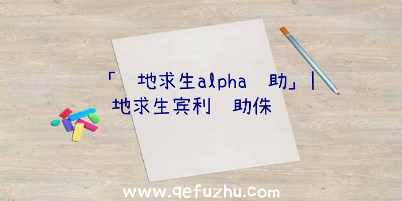 「绝地求生alpha辅助」|绝地求生宾利辅助侏罗纪